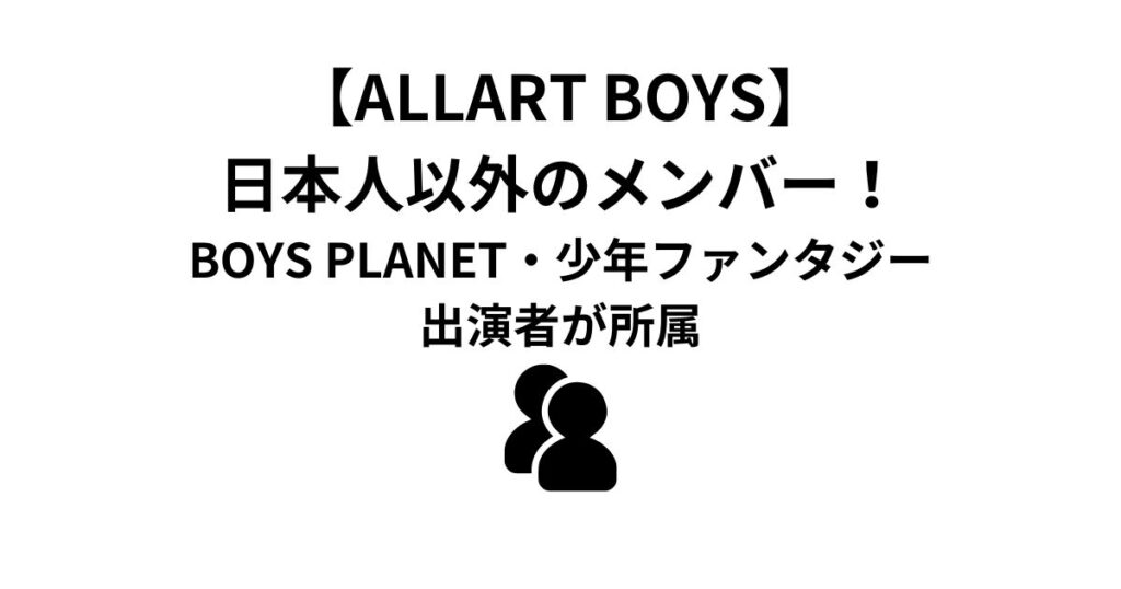 【ALLART BOYS】日本人以外のメンバーをご紹介！BOYS PLANETや少年ファンタジー出演経験者所属