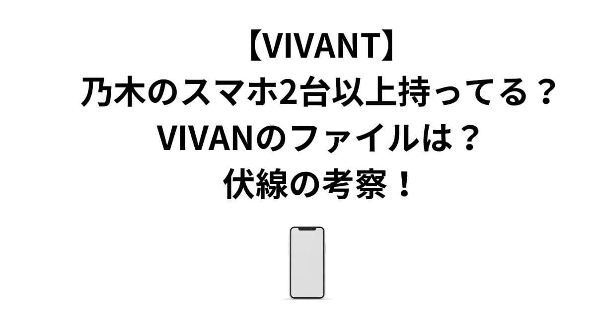 【VIVANT】乃木のスマホ2台以上所持が怪しい！VIVANのファイルも！伏線の考察！