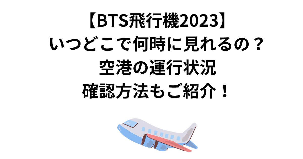【BTS飛行機2023】いつどこで何時に見れるの？空港の運行状況の確認方法もご紹介！