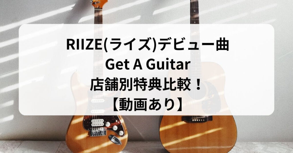 RIIZE(ライズ)デビュー曲Get A Guitarの店舗別特典【動画あり】