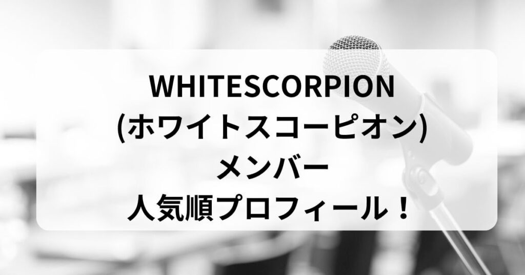 WHITESCORPION(ホワイトスコーピオン)メンバーの人気順プロフィール！