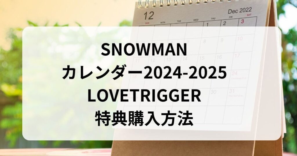 SNOWMANカレンダー2024-2025の購入方法特典LOVETRIGGER