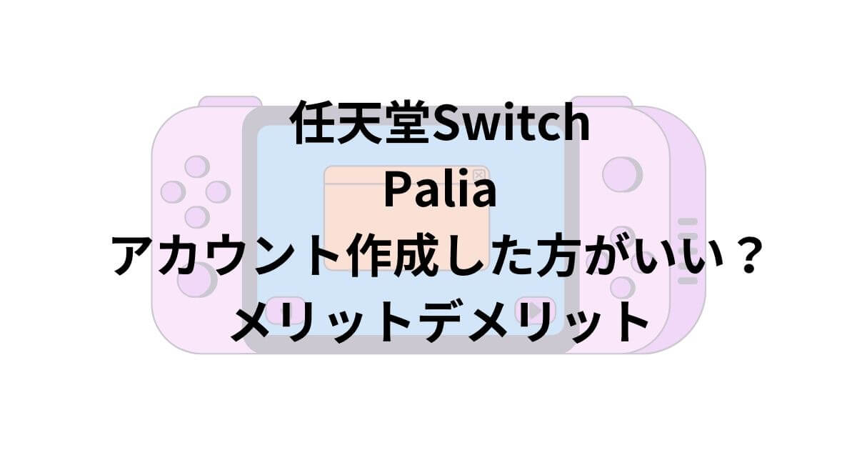 SwitchのPaliaアカウント作成した方がいい？メリットとデメリットを紹介