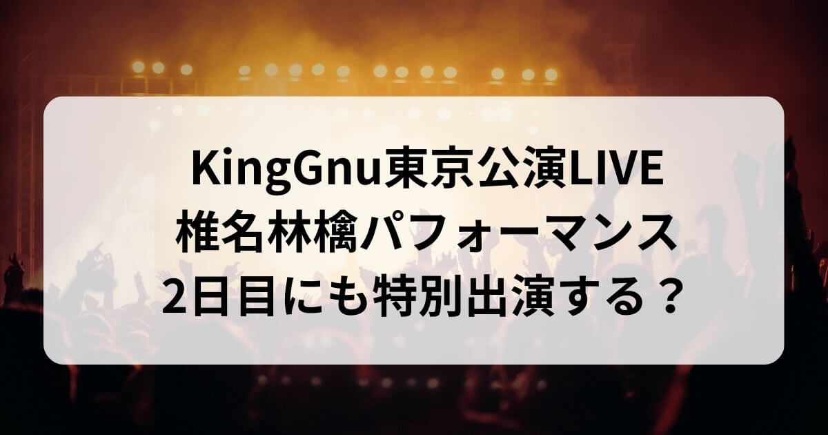 KingGnu東京公演LIVE椎名林檎！パフォーマンスと2日目にも特別出演する？