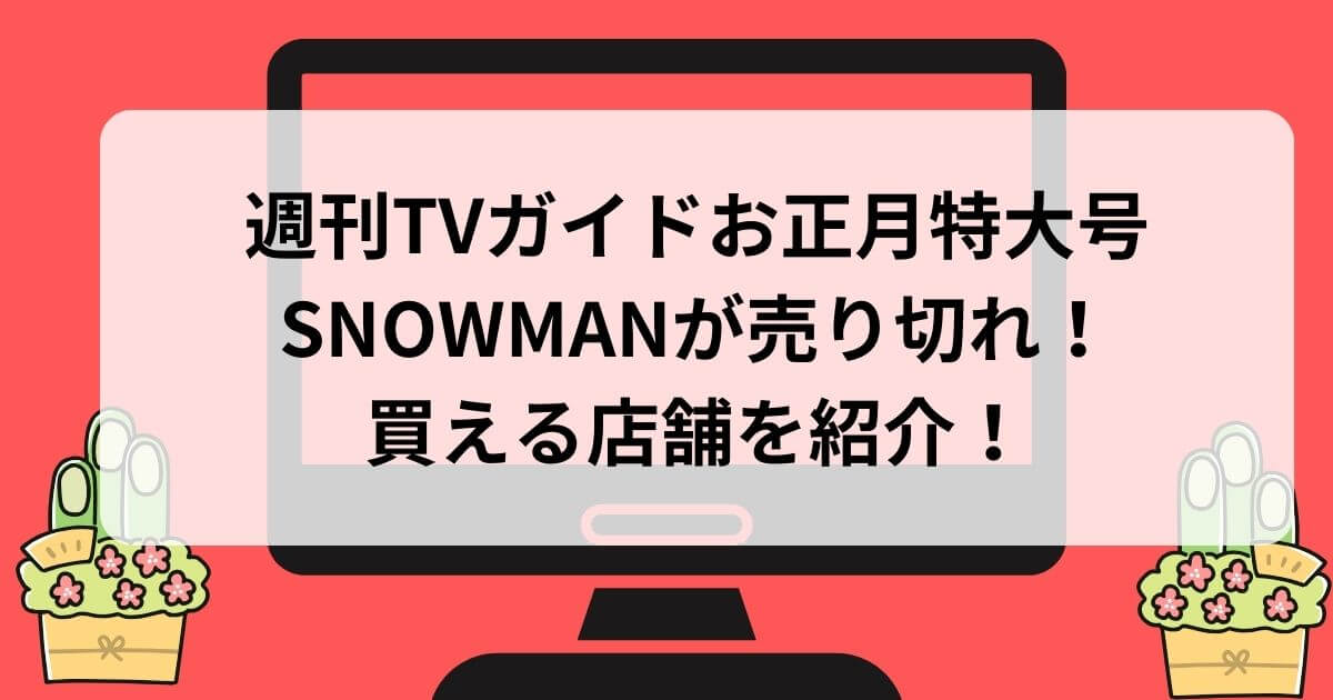 週刊TVガイドお正月特大号SNOWMANが売り切れ！再販はある？買える店舗を紹介！